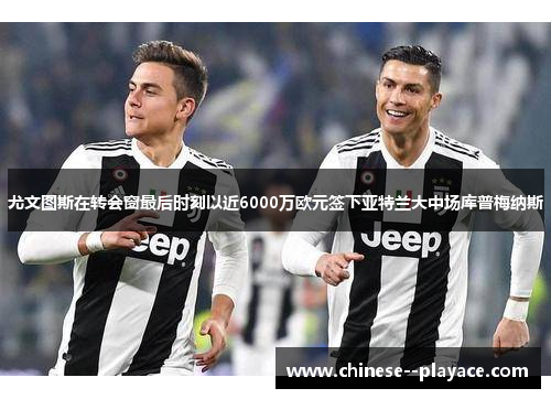 尤文图斯在转会窗最后时刻以近6000万欧元签下亚特兰大中场库普梅纳斯