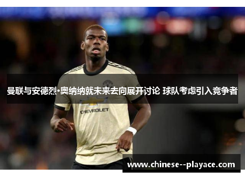 曼联与安德烈·奥纳纳就未来去向展开讨论 球队考虑引入竞争者