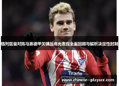 格列兹曼对阵马赛德甲关键战高光表现全面回顾与解析决定性时刻