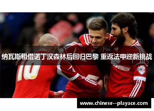 纳瓦斯租借诺丁汉森林后回归巴黎 重返法甲迎新挑战