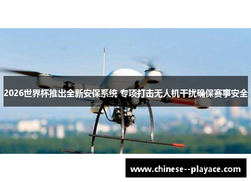 2026世界杯推出全新安保系统 专项打击无人机干扰确保赛事安全