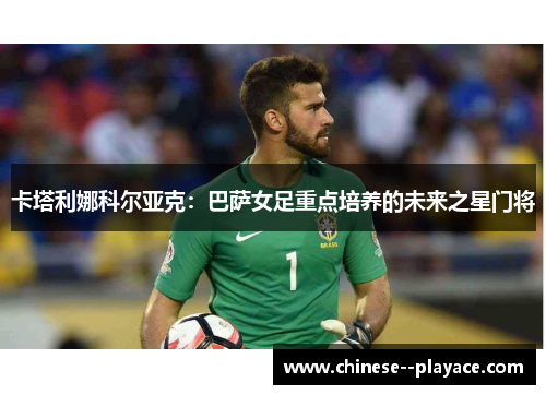 卡塔利娜科尔亚克：巴萨女足重点培养的未来之星门将