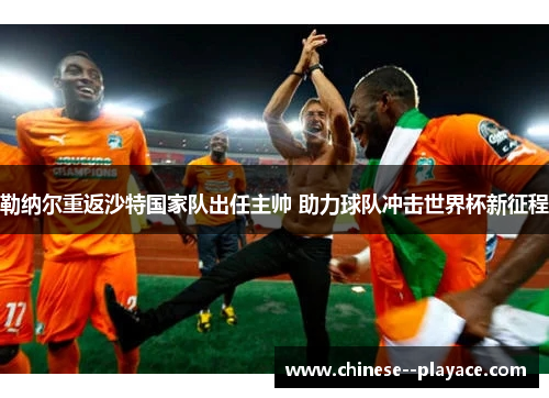 勒纳尔重返沙特国家队出任主帅 助力球队冲击世界杯新征程