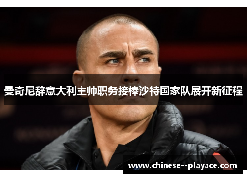 曼奇尼辞意大利主帅职务接棒沙特国家队展开新征程