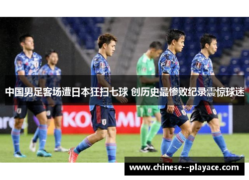 中国男足客场遭日本狂扫七球 创历史最惨败纪录震惊球迷 中国男足客场遭日本狂扫七球 创历史最惨败纪录震惊球迷
