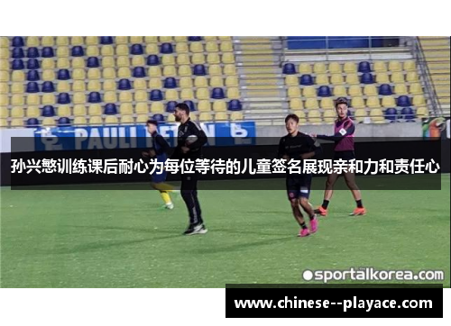 孙兴慜训练课后耐心为每位等待的儿童签名展现亲和力和责任心 孙兴慜训练课后耐心为每位等待的儿童签名展现亲和力和责任心