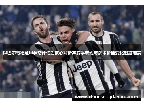 以巴尔韦德意甲状态评估为核心解析其赛季表现与战术价值变化趋势前景 以巴尔韦德意甲状态评估为核心解析其赛季表现与战术价值变化趋势前景