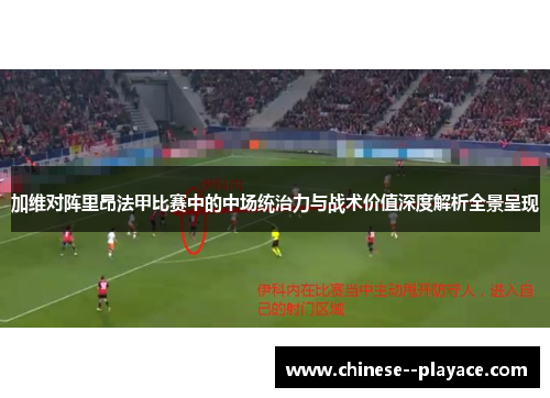 加维对阵里昂法甲比赛中的中场统治力与战术价值深度解析全景呈现 加维对阵里昂法甲比赛中的中场统治力与战术价值深度解析全景呈现