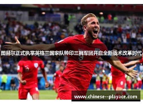 图赫尔正式执掌英格兰国家队帅印三狮军团开启全新战术改革时代 图赫尔正式执掌英格兰国家队帅印三狮军团开启全新战术改革时代