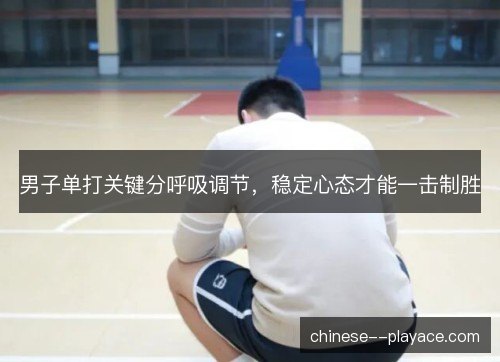 男子单打关键分呼吸调节，稳定心态才能一击制胜